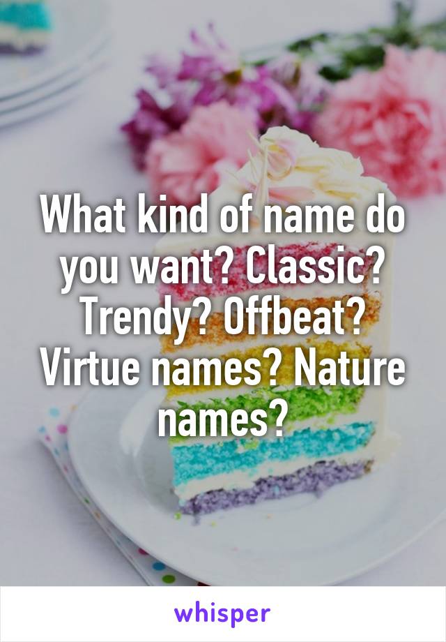 What kind of name do you want? Classic? Trendy? Offbeat? Virtue names? Nature names?