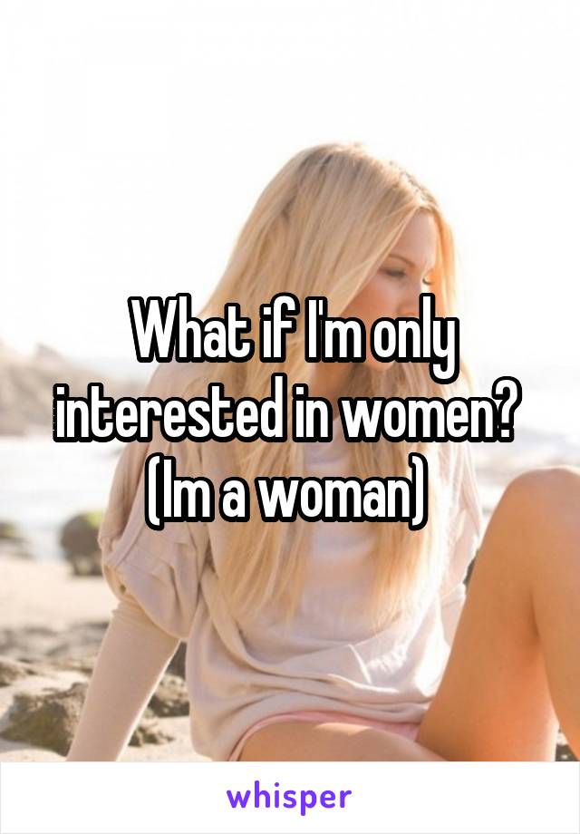 What if I'm only interested in women?  (Im a woman) 