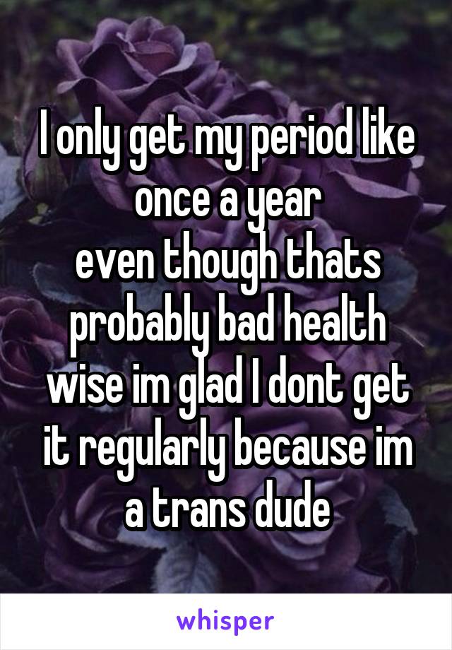 I only get my period like once a year
even though thats probably bad health wise im glad I dont get it regularly because im a trans dude