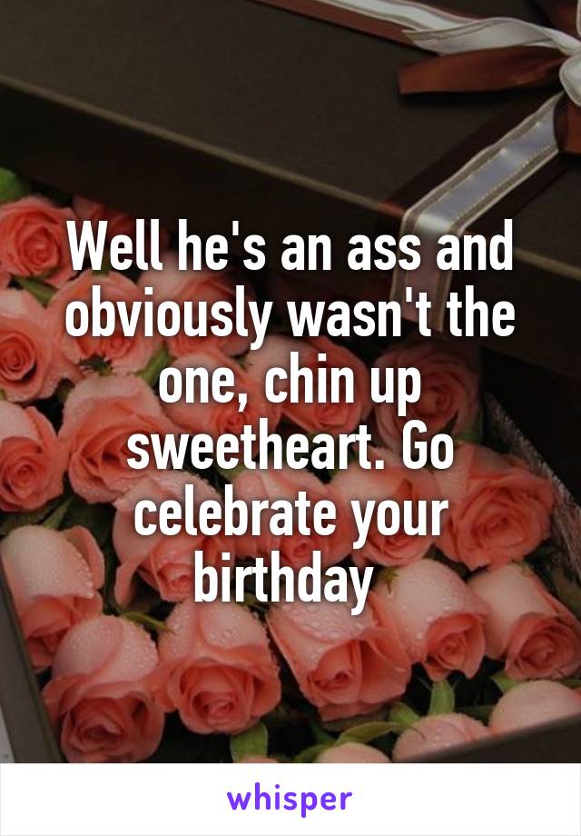 Well he's an ass and obviously wasn't the one, chin up sweetheart. Go celebrate your birthday 