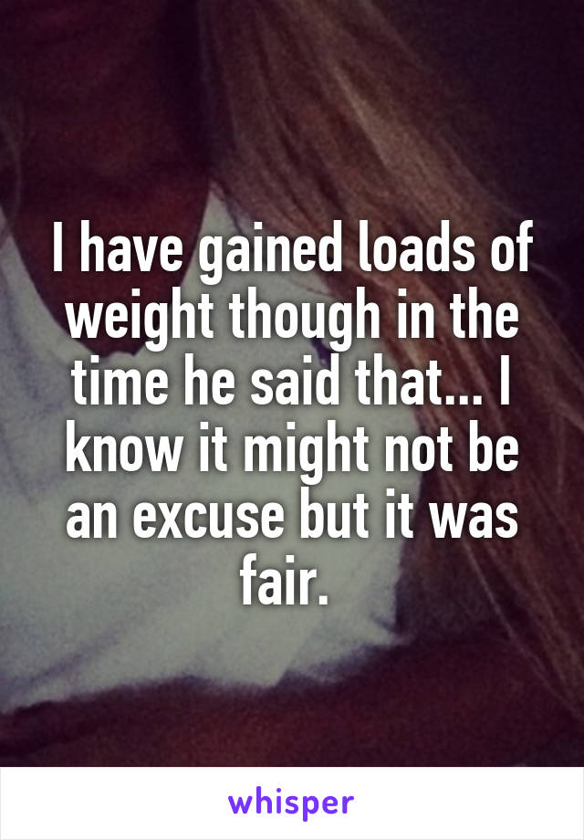 I have gained loads of weight though in the time he said that... I know it might not be an excuse but it was fair. 