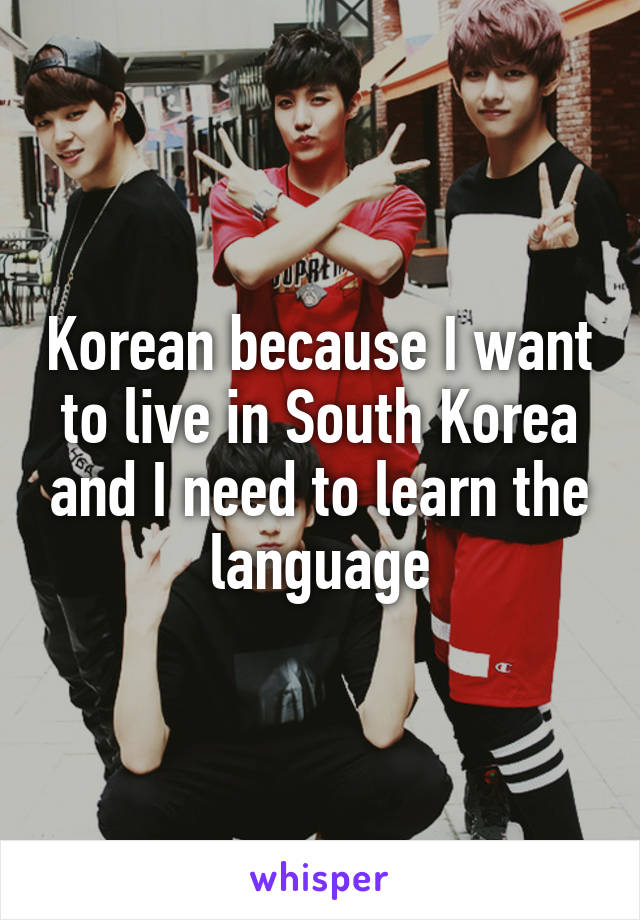 Korean because I want to live in South Korea and I need to learn the language