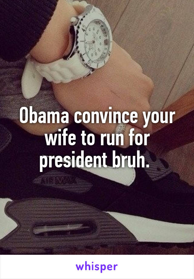 Obama convince your wife to run for president bruh. 