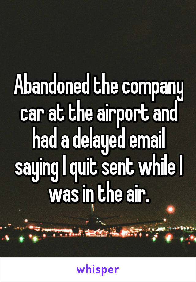 Abandoned the company car at the airport and had a delayed email saying I quit sent while I was in the air.
