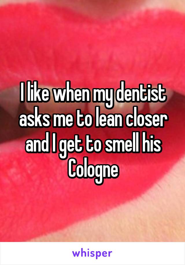 I like when my dentist asks me to lean closer and I get to smell his Cologne