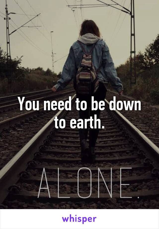 You need to be down to earth.