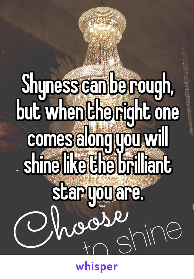 Shyness can be rough, but when the right one comes along you will shine like the brilliant star you are.