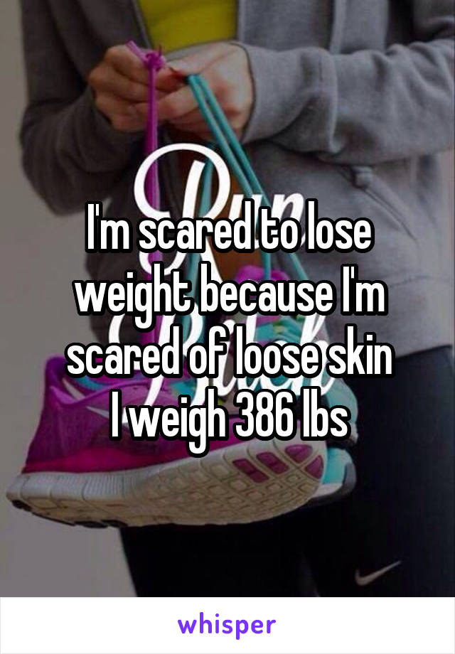 I'm scared to lose weight because I'm scared of loose skin
I weigh 386 lbs