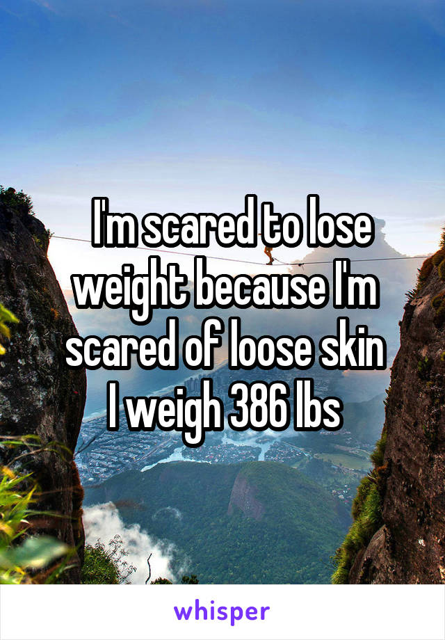   I'm scared to lose weight because I'm scared of loose skin
I weigh 386 lbs