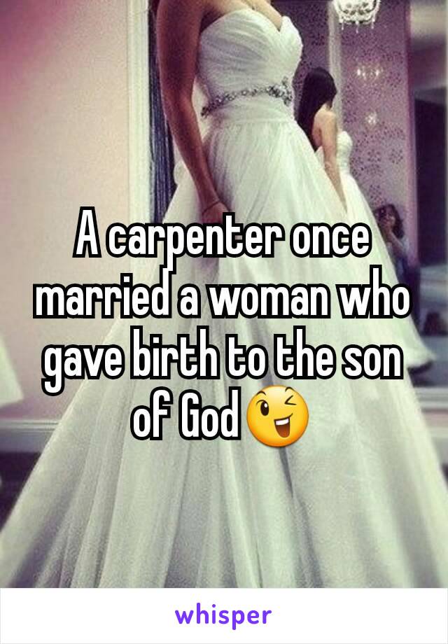 A carpenter once married a woman who gave birth to the son of God😉