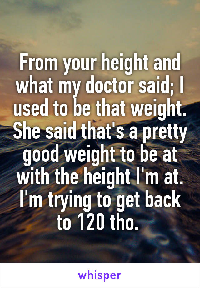 From your height and what my doctor said; I used to be that weight. She said that's a pretty good weight to be at with the height I'm at. I'm trying to get back to 120 tho. 