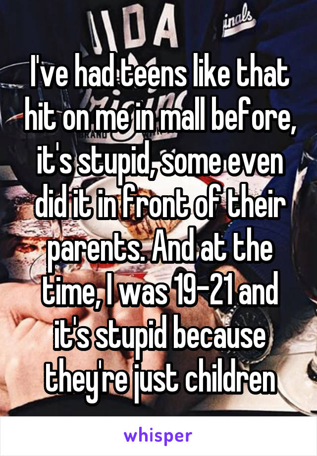 I've had teens like that hit on me in mall before, it's stupid, some even did it in front of their parents. And at the time, I was 19-21 and it's stupid because they're just children