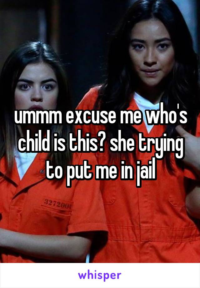 ummm excuse me who's child is this? she trying to put me in jail