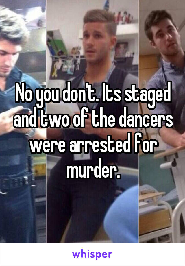 No you don't. Its staged and two of the dancers were arrested for murder.