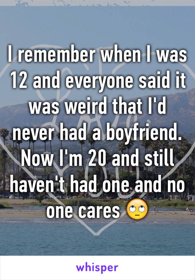 I remember when I was 12 and everyone said it was weird that I'd never had a boyfriend. Now I'm 20 and still haven't had one and no one cares 🙄