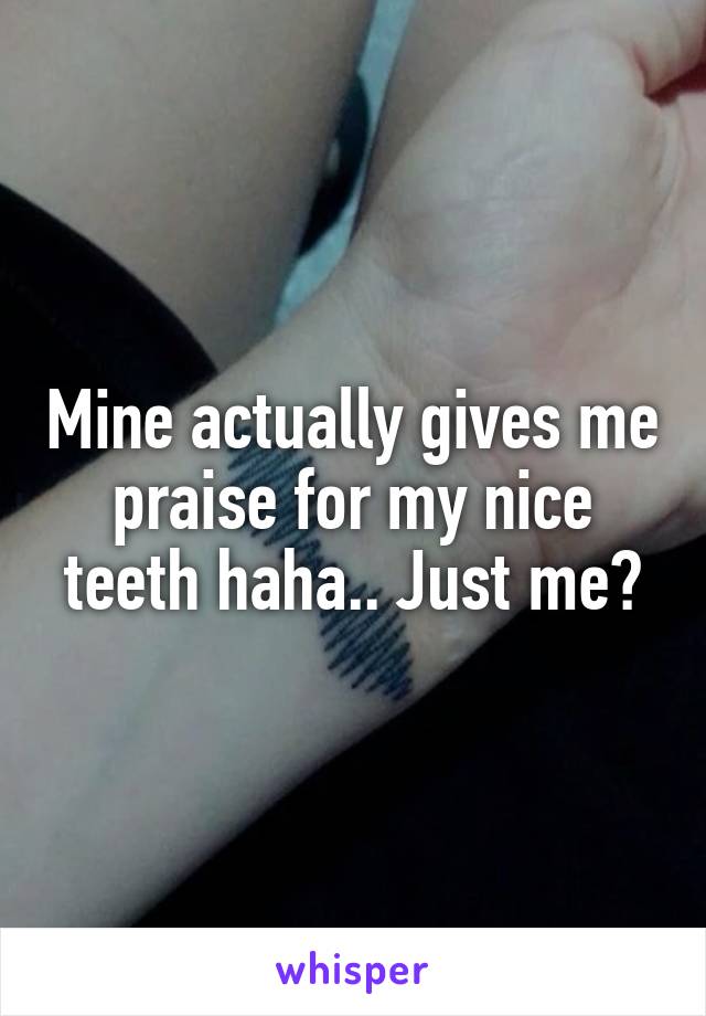 Mine actually gives me praise for my nice teeth haha.. Just me?