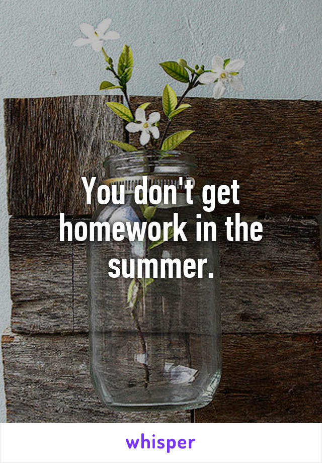 You don't get homework in the summer.