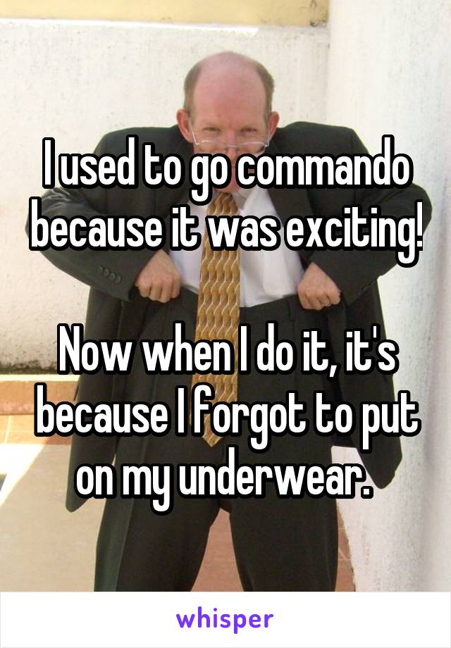 I used to go commando because it was exciting!

Now when I do it, it's because I forgot to put on my underwear. 