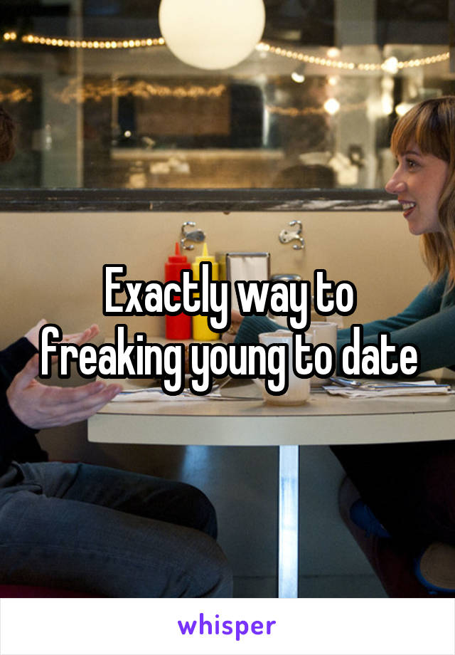 Exactly way to freaking young to date