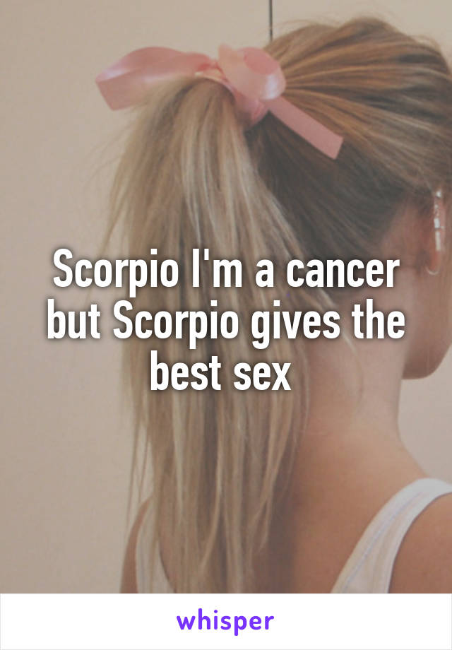 Scorpio I'm a cancer but Scorpio gives the best sex 