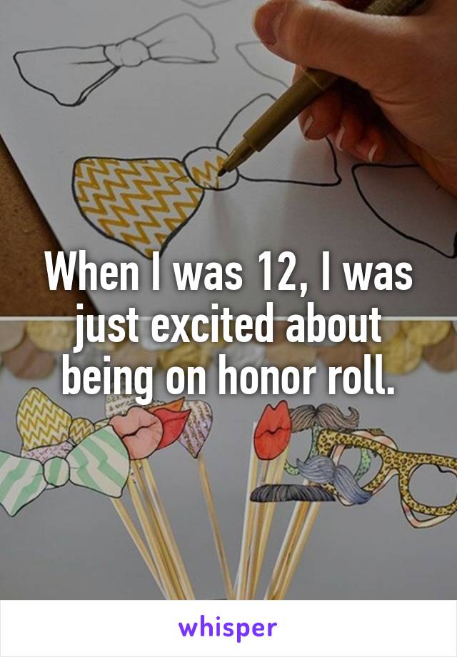 When I was 12, I was just excited about being on honor roll.