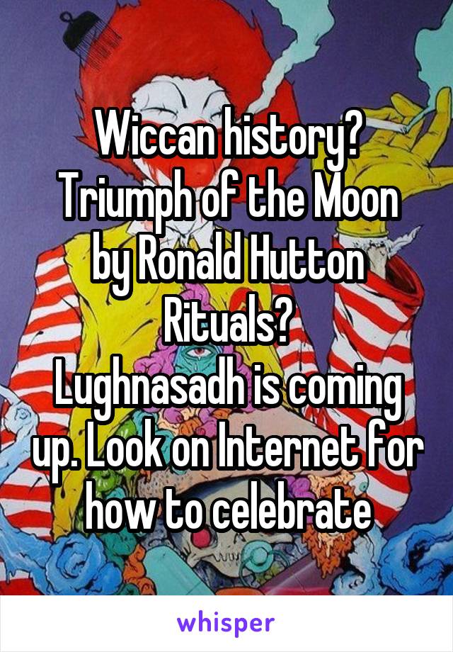 Wiccan history?
Triumph of the Moon by Ronald Hutton
Rituals?
Lughnasadh is coming up. Look on Internet for how to celebrate