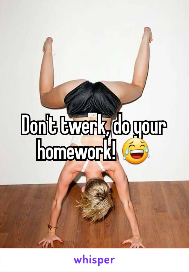 Don't twerk, do your homework! 😂