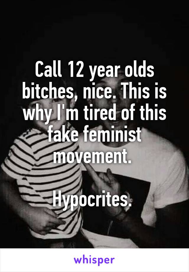 Call 12 year olds bitches, nice. This is why I'm tired of this fake feminist movement. 

Hypocrites. 