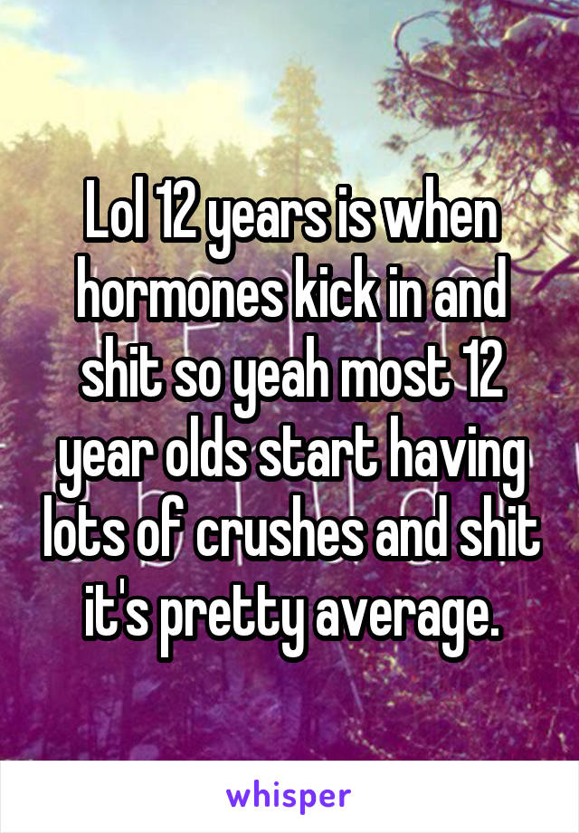 Lol 12 years is when hormones kick in and shit so yeah most 12 year olds start having lots of crushes and shit it's pretty average.