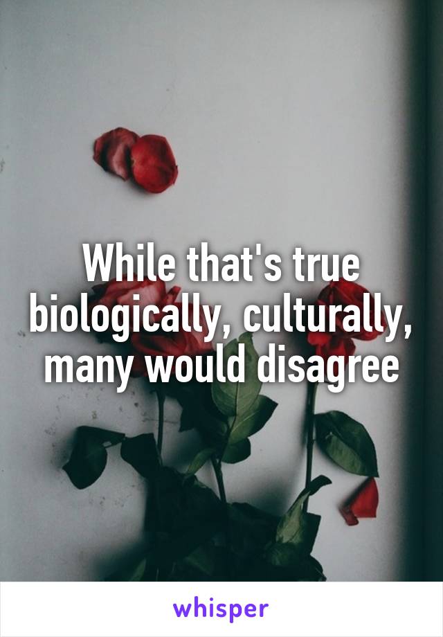 While that's true biologically, culturally, many would disagree