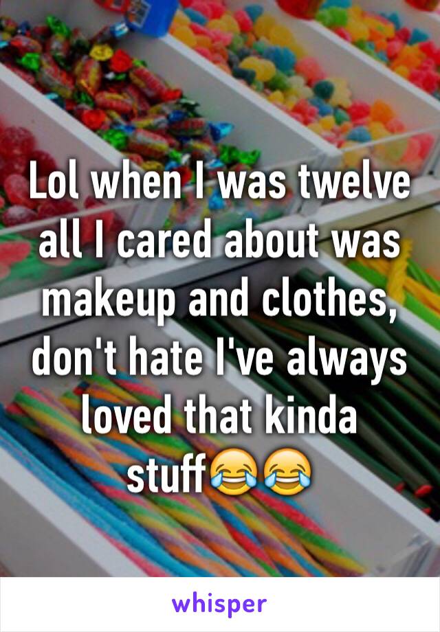 Lol when I was twelve all I cared about was makeup and clothes, don't hate I've always loved that kinda stuff😂😂