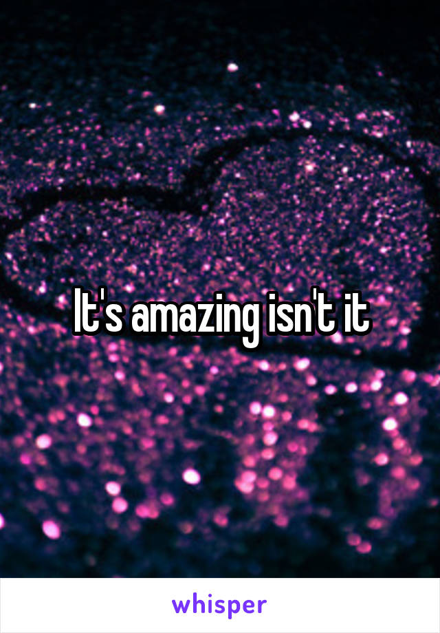 It's amazing isn't it