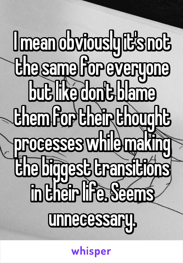 I mean obviously it's not the same for everyone but like don't blame them for their thought processes while making the biggest transitions in their life. Seems unnecessary.