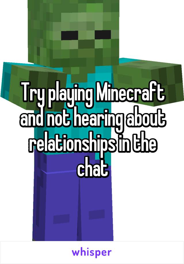 Try playing Minecraft and not hearing about relationships in the chat