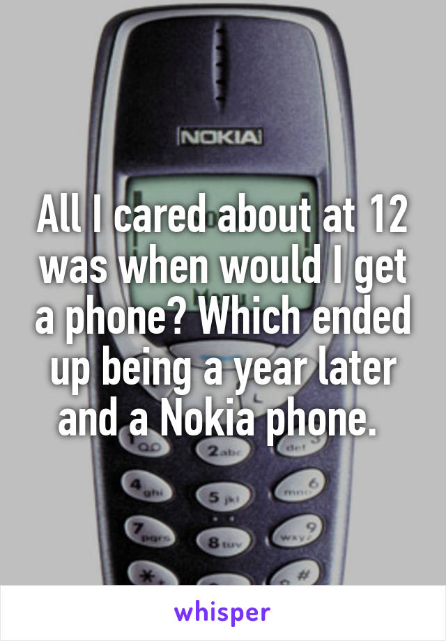 All I cared about at 12 was when would I get a phone? Which ended up being a year later and a Nokia phone. 