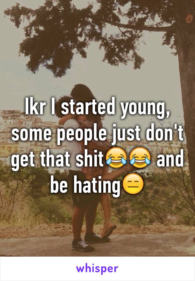 Ikr I started young, some people just don't get that shit😂😂 and be hating😑