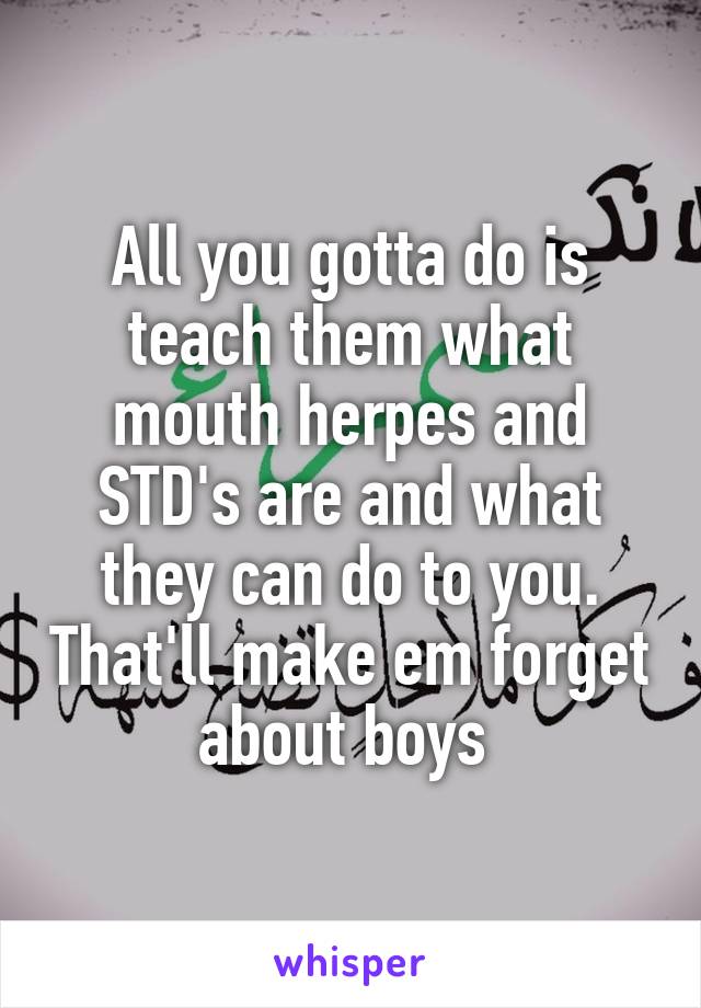 All you gotta do is teach them what mouth herpes and STD's are and what they can do to you. That'll make em forget about boys 