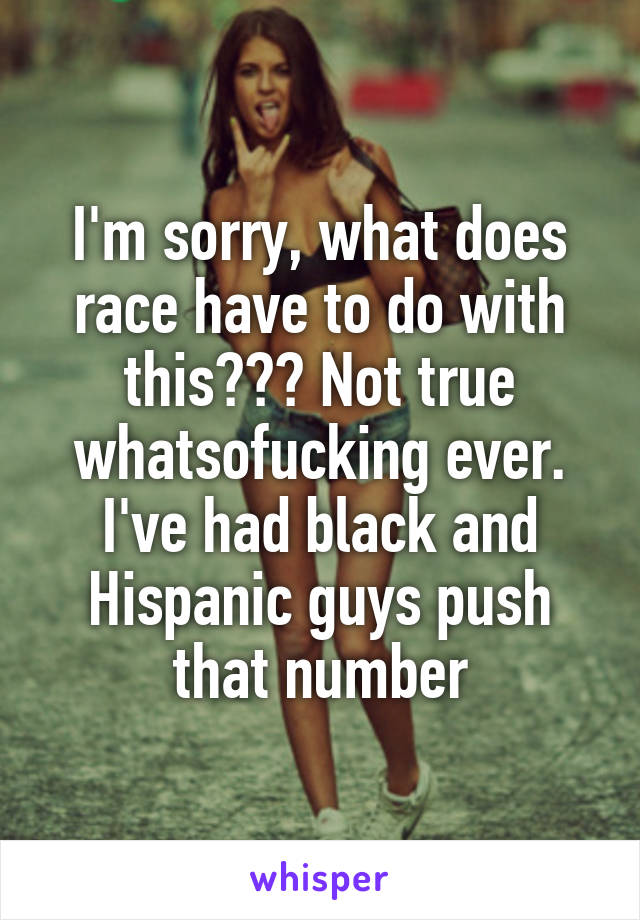 I'm sorry, what does race have to do with this??? Not true whatsofucking ever. I've had black and Hispanic guys push that number