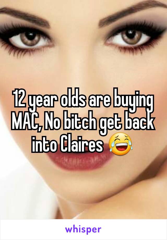 12 year olds are buying MAC, No bitch get back into Claires 😂