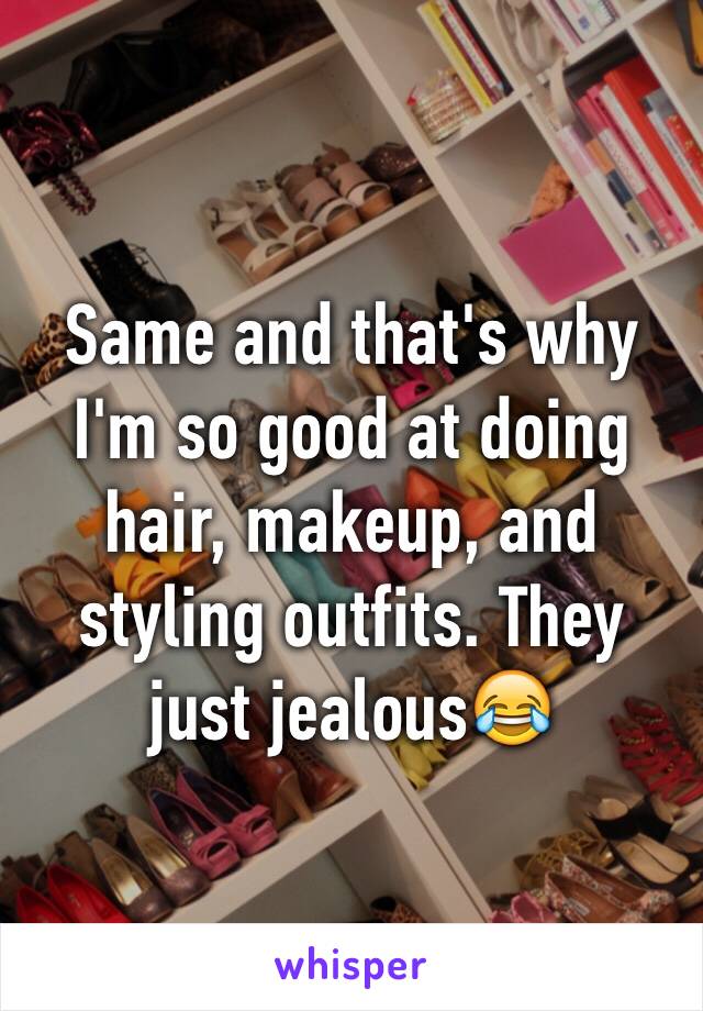 Same and that's why I'm so good at doing hair, makeup, and styling outfits. They just jealous😂