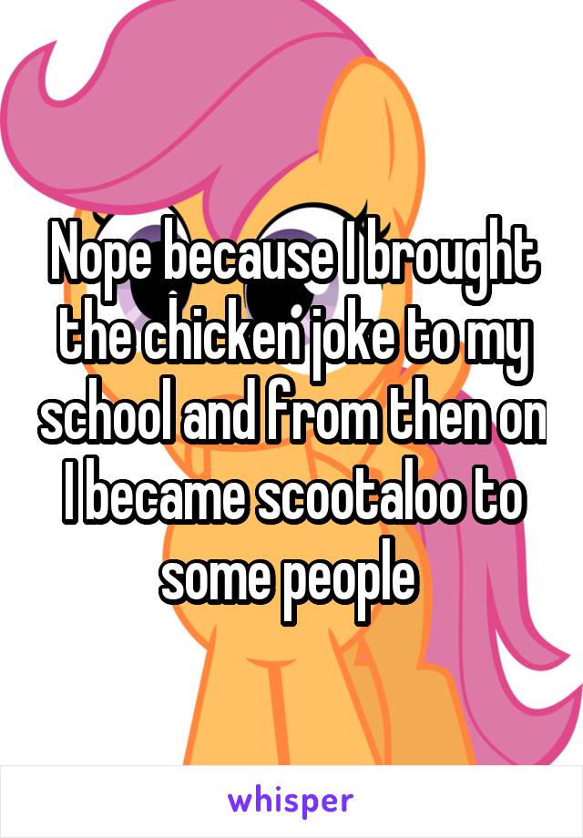 Nope because I brought the chicken joke to my school and from then on I became scootaloo to some people 