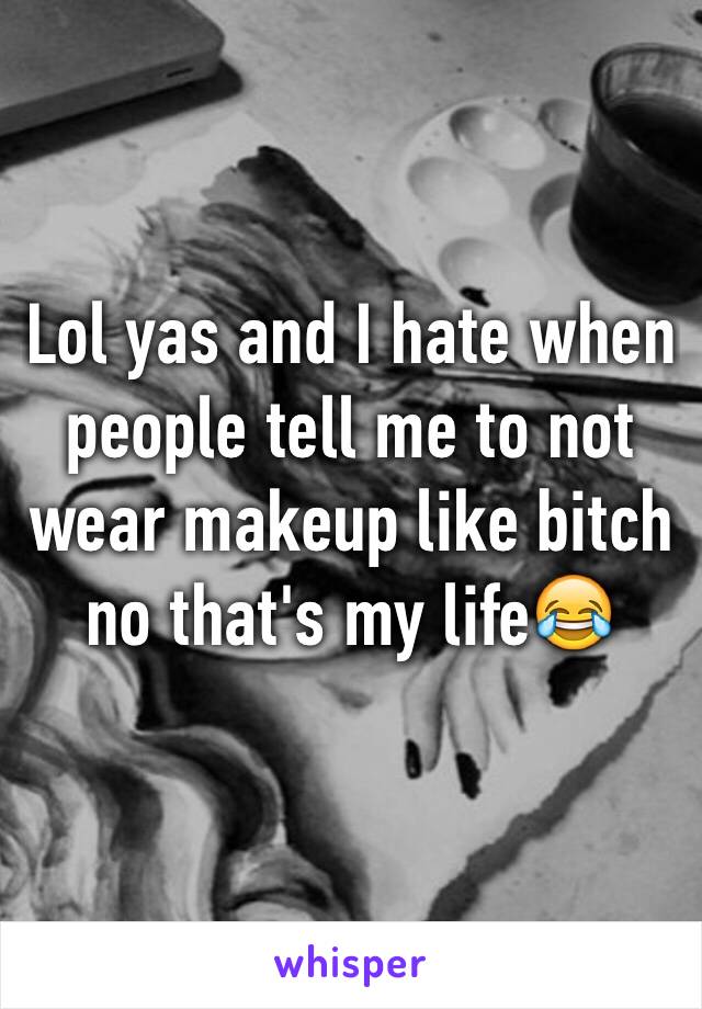 Lol yas and I hate when people tell me to not wear makeup like bitch no that's my life😂