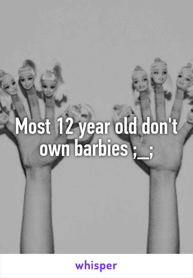 Most 12 year old don't own barbies ;_;