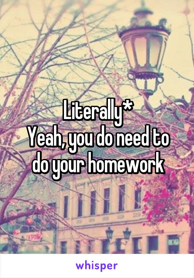 Literally*
Yeah, you do need to do your homework