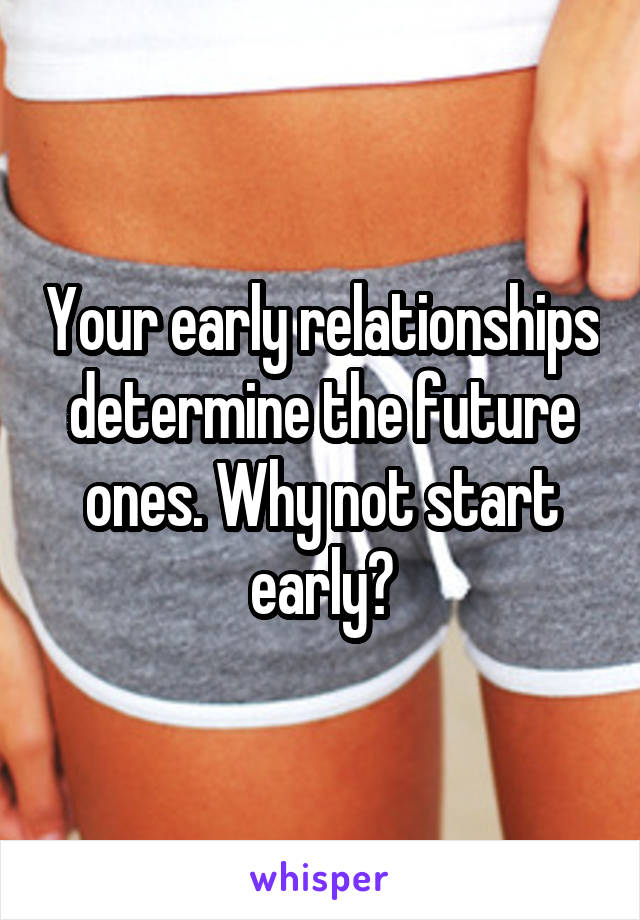 Your early relationships determine the future ones. Why not start early?