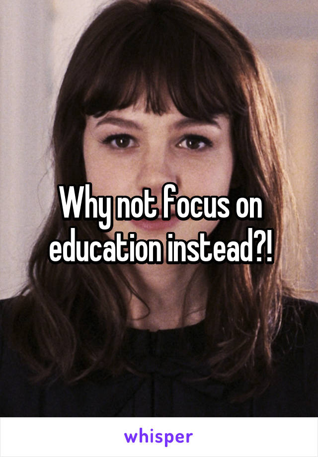 Why not focus on education instead?!