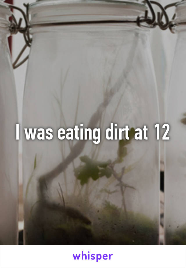 I was eating dirt at 12