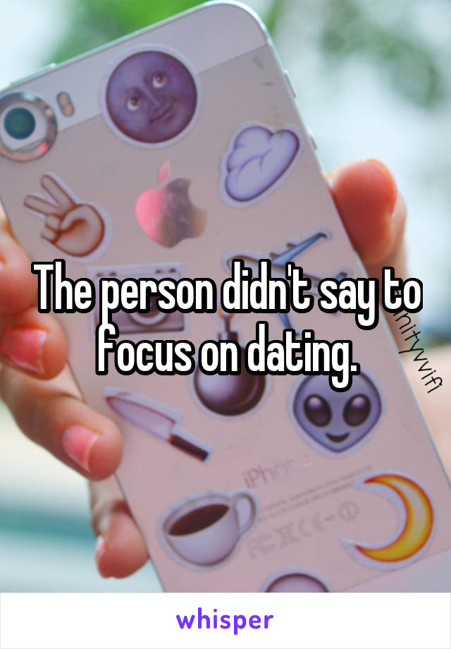 The person didn't say to focus on dating.