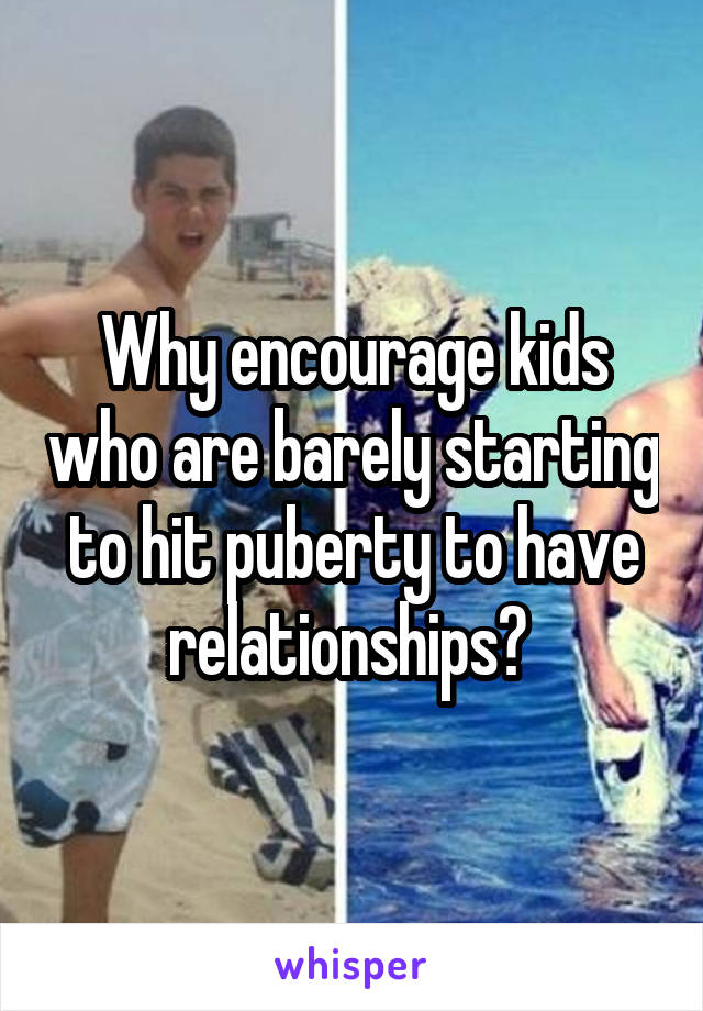 Why encourage kids who are barely starting to hit puberty to have relationships? 