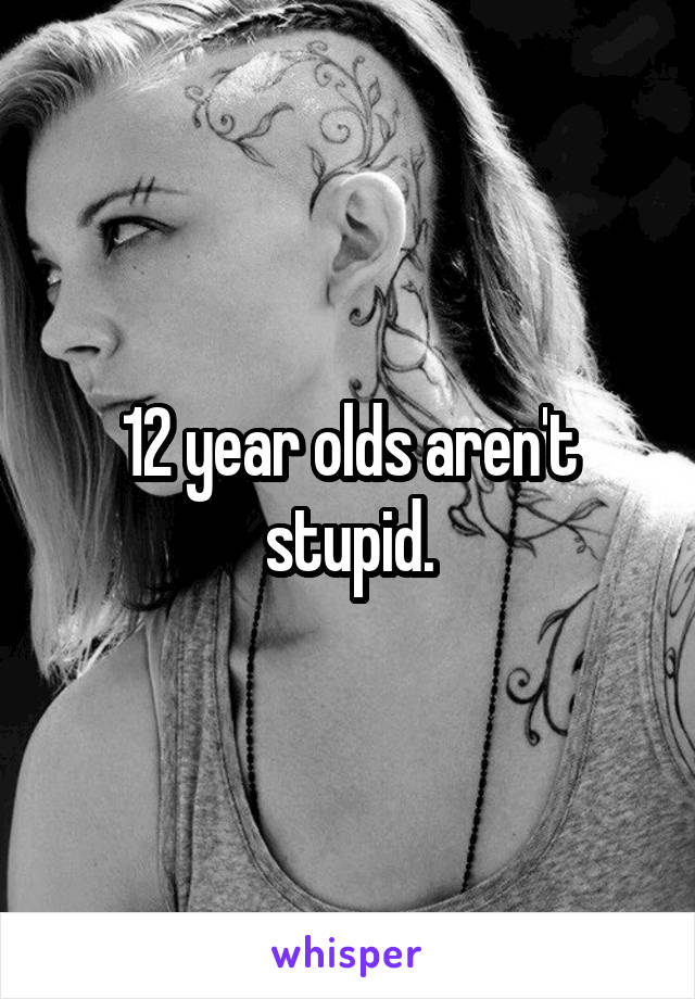 12 year olds aren't stupid.